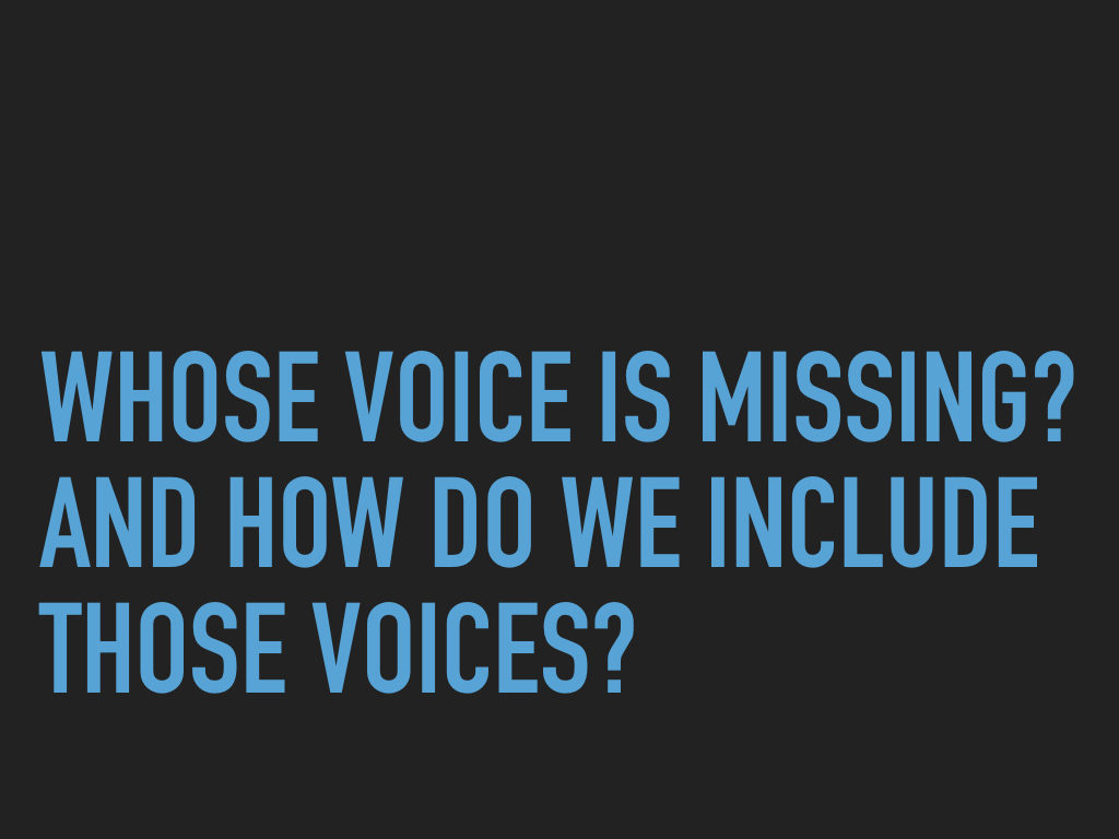 Whose voice is missing? And how do we include these voices? 