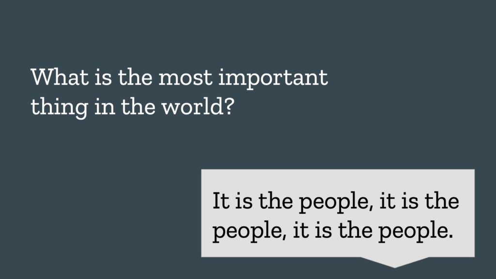 What is the most important thing in the world? It is the people, it is the people, it is the people. 